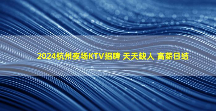 2024杭州夜场KTV招聘 天天缺人 高薪日结